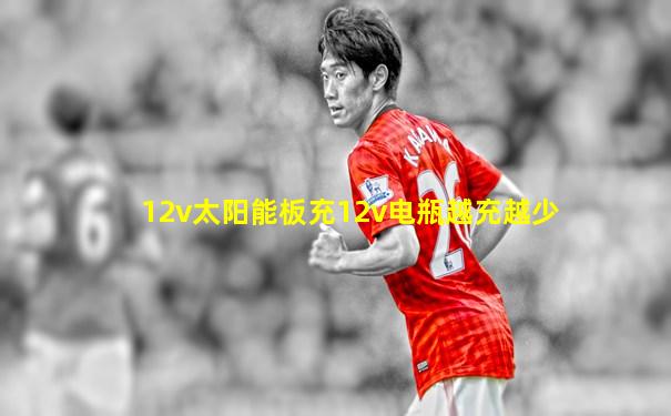 12v太阳能板充12v电瓶越充越少