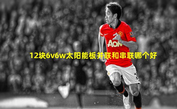 12块6v6w太阳能板并联和串联哪个好