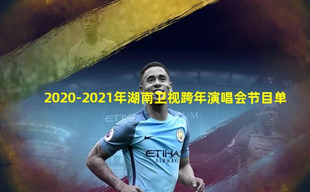 2020-2021年湖南卫视跨年演唱会节目单