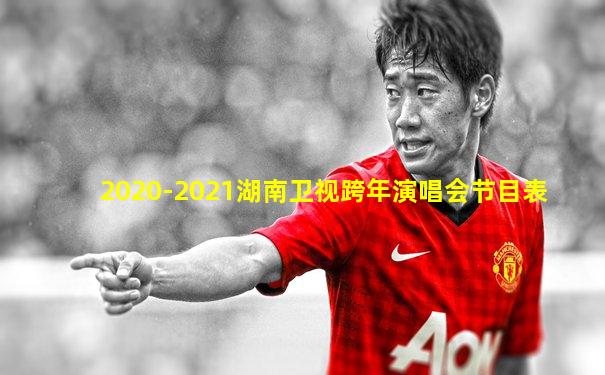 2020-2021湖南卫视跨年演唱会节目表