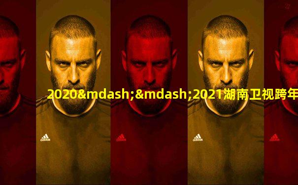 2020——2021湖南卫视跨年演唱会