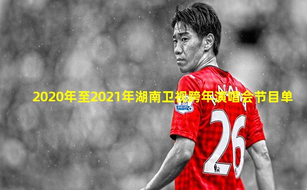2020年至2021年湖南卫视跨年演唱会节目单