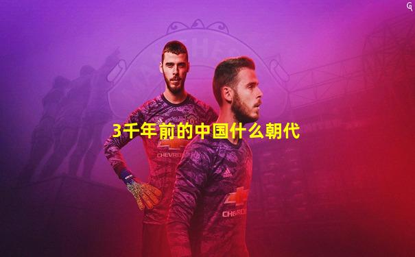 3千年前的中国什么朝代