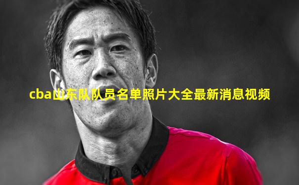 cba山东队队员名单照片大全最新消息视频