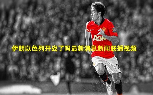伊朗以色列开战了吗最新消息新闻联播视频