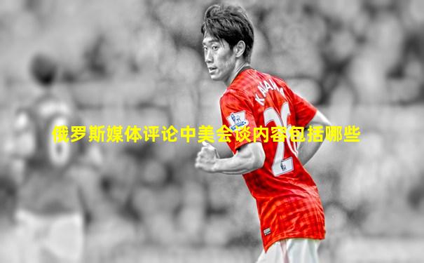 俄罗斯媒体评论中美会谈内容包括哪些