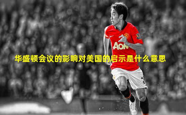 华盛顿会议的影响对美国的启示是什么意思