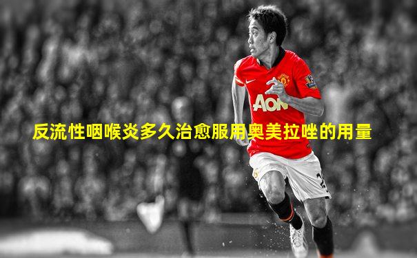 反流性咽喉炎多久治愈服用奥美拉唑的用量
