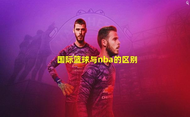 国际篮球与nba的区别