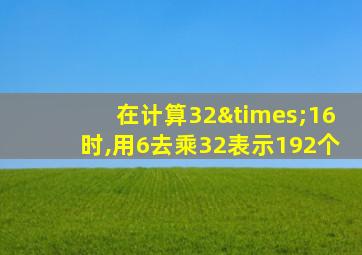 在计算32×16时,用6去乘32表示192个