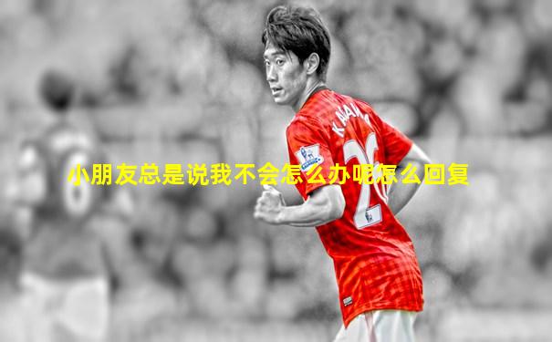 小朋友总是说我不会怎么办呢怎么回复