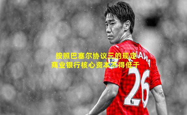 按照巴塞尔协议三的规定商业银行核心资本不得低于