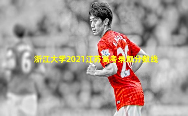 浙江大学2021江苏高考录取分数线