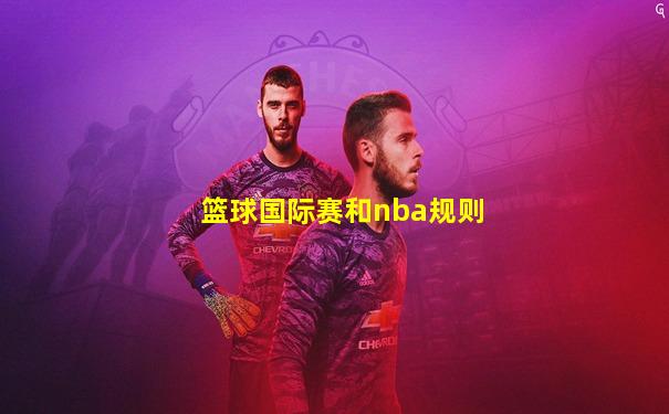 篮球国际赛和nba规则