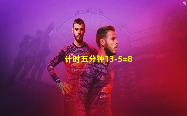 计时五分钟13-5=8
