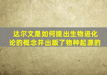达尔文是如何提出生物进化论的概念并出版了物种起源的