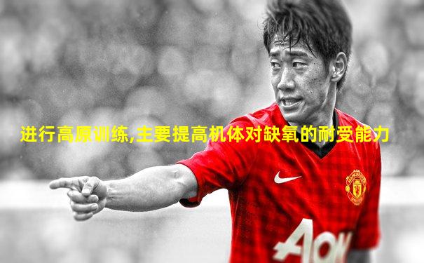 进行高原训练,主要提高机体对缺氧的耐受能力