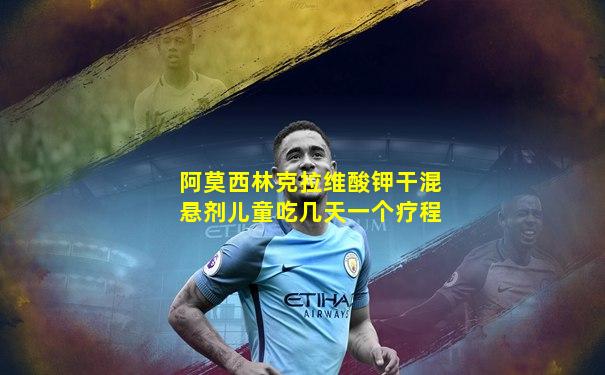 阿莫西林克拉维酸钾干混悬剂儿童吃几天一个疗程