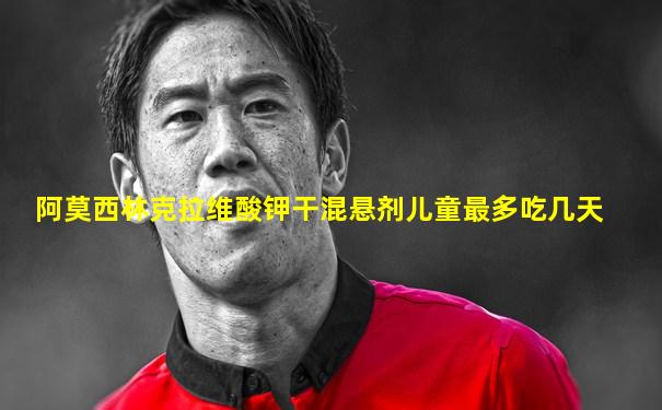 阿莫西林克拉维酸钾干混悬剂儿童最多吃几天