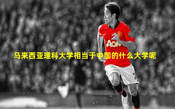 马来西亚理科大学相当于中国的什么大学呢