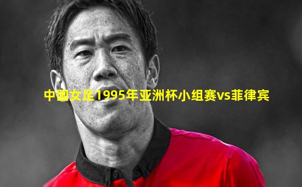 中国女足1995年亚洲杯小组赛vs菲律宾