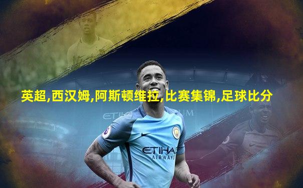 英超,西汉姆,阿斯顿维拉,比赛集锦,足球比分