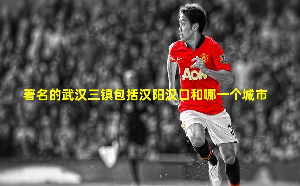 著名的武汉三镇包括汉阳汉口和哪一个城市