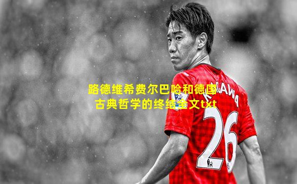 路德维希费尔巴哈和德国古典哲学的终结全文txt